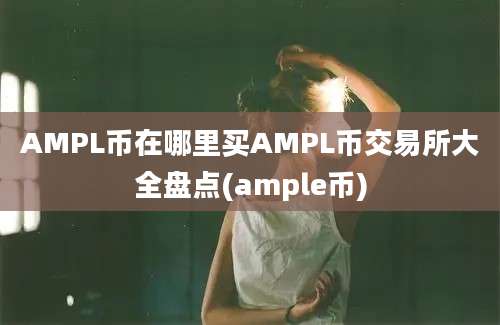 AMPL币在哪里买AMPL币交易所大全盘点(ample币)