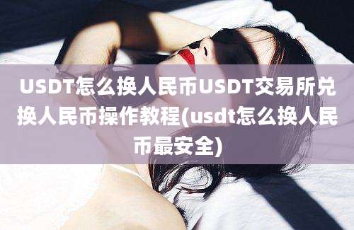 USDT怎么换人民币USDT交易所兑换人民币操作教程(usdt怎么换人民币最安全)