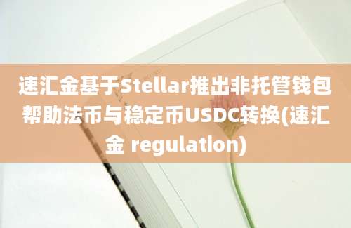 速汇金基于Stellar推出非托管钱包帮助法币与稳定币USDC转换(速汇金 regulation)