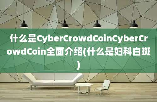 什么是CyberCrowdCoinCyberCrowdCoin全面介绍(什么是妇科白斑)