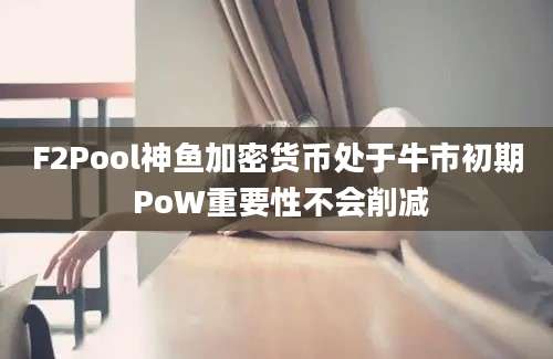 F2Pool神鱼加密货币处于牛市初期 PoW重要性不会削减