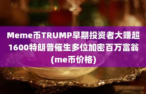 Meme币TRUMP早期投资者大赚超1600特朗普催生多位加密百万富翁(me币价格)