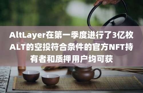 AltLayer在第一季度进行了3亿枚ALT的空投符合条件的官方NFT持有者和质押用户均可获