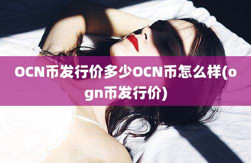 OCN币发行价多少OCN币怎么样(ogn币发行价)