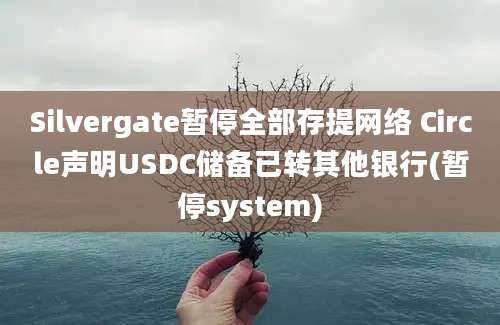 Silvergate暂停全部存提网络 Circle声明USDC储备已转其他银行(暂停system)