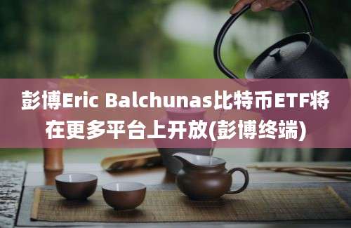 彭博Eric Balchunas比特币ETF将在更多平台上开放(彭博终端)