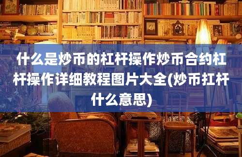 什么是炒币的杠杆操作炒币合约杠杆操作详细教程图片大全(炒币扛杆什么意思)