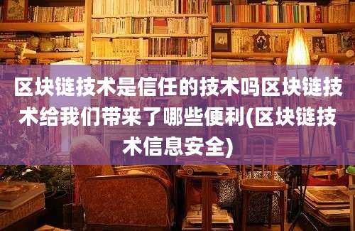 区块链技术是信任的技术吗区块链技术给我们带来了哪些便利(区块链技术信息安全)