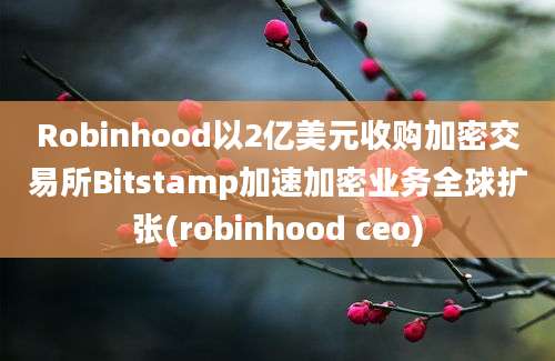 Robinhood以2亿美元收购加密交易所Bitstamp加速加密业务全球扩张(robinhood ceo)