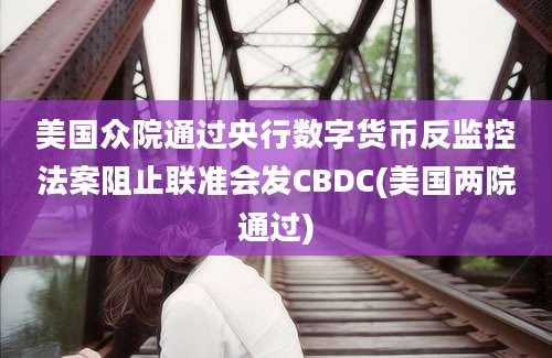 美国众院通过央行数字货币反监控法案阻止联准会发CBDC(美国两院通过)