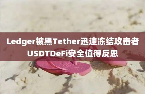 Ledger被黑Tether迅速冻结攻击者USDTDeFi安全值得反思