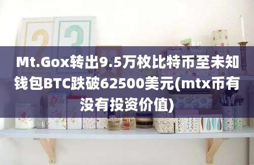 Mt.Gox转出9.5万枚比特币至未知钱包BTC跌破62500美元(mtx币有没有投资价值)