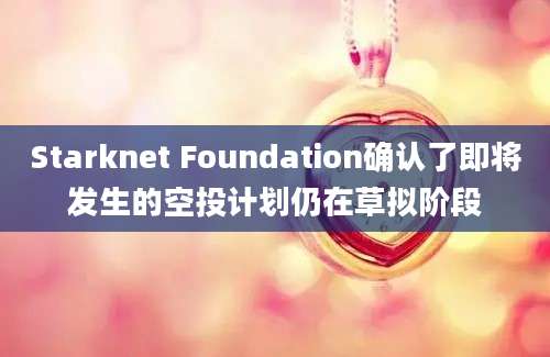 Starknet Foundation确认了即将发生的空投计划仍在草拟阶段