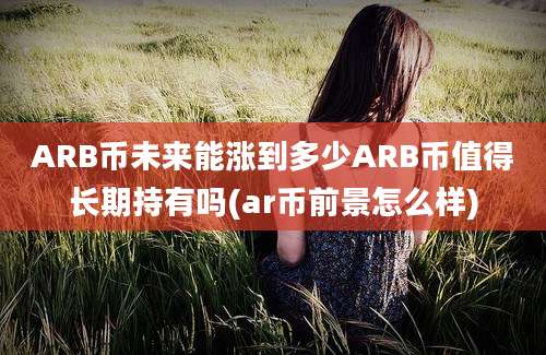 ARB币未来能涨到多少ARB币值得长期持有吗(ar币前景怎么样)