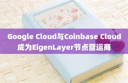 Google Cloud与Coinbase Cloud成为EigenLayer节点营运商