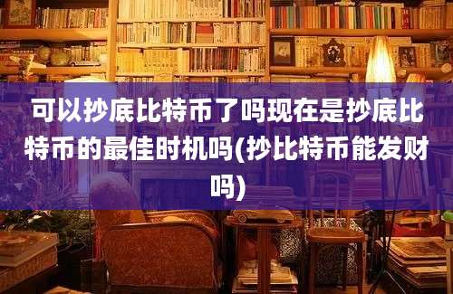 可以抄底比特币了吗现在是抄底比特币的最佳时机吗(抄比特币能发财吗)