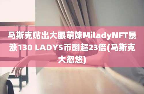 马斯克贴出大眼萌妹MiladyNFT暴涨130 LADYS币翻超23倍(马斯克大忽悠)