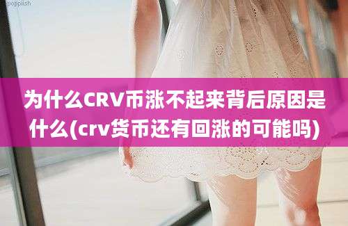 为什么CRV币涨不起来背后原因是什么(crv货币还有回涨的可能吗)