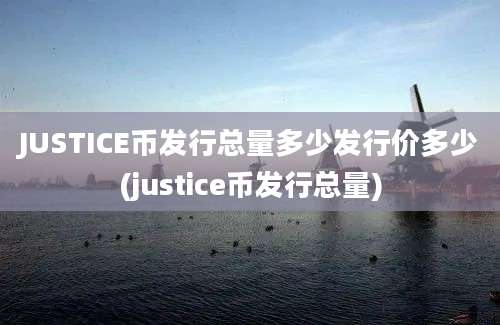 JUSTICE币发行总量多少发行价多少(justice币发行总量)