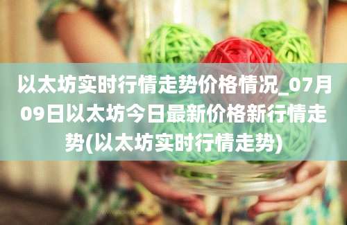 以太坊实时行情走势价格情况_07月09日以太坊今日最新价格新行情走势(以太坊实时行情走势)