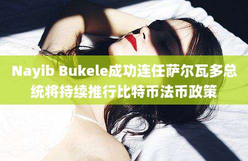 Nayib Bukele成功连任萨尔瓦多总统将持续推行比特币法币政策