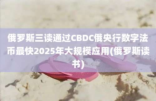 俄罗斯三读通过CBDC俄央行数字法币最快2025年大规模应用(俄罗斯读书)