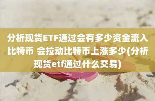 分析现货ETF通过会有多少资金流入比特币 会拉动比特币上涨多少(分析现货etf通过什么交易)