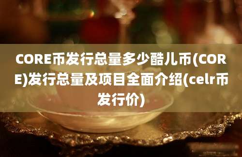 CORE币发行总量多少酷儿币(CORE)发行总量及项目全面介绍(celr币发行价)