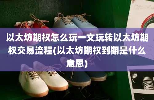 以太坊期权怎么玩一文玩转以太坊期权交易流程(以太坊期权到期是什么意思)