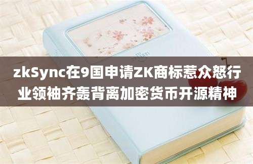 zkSync在9国申请ZK商标惹众怒行业领袖齐轰背离加密货币开源精神