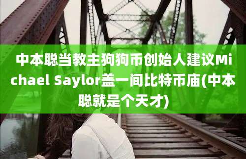 中本聪当教主狗狗币创始人建议Michael Saylor盖一间比特币庙(中本聪就是个天才)