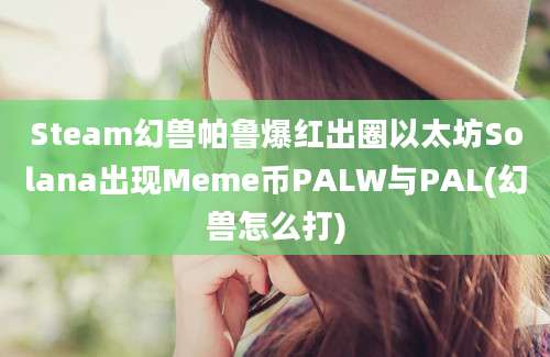 Steam幻兽帕鲁爆红出圈以太坊Solana出现Meme币PALW与PAL(幻兽怎么打)