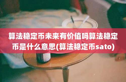 算法稳定币未来有价值吗算法稳定币是什么意思(算法稳定币sato)