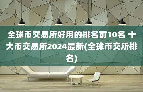 全球币交易所好用的排名前10名 十大币交易所2024最新(全球币交所排名)