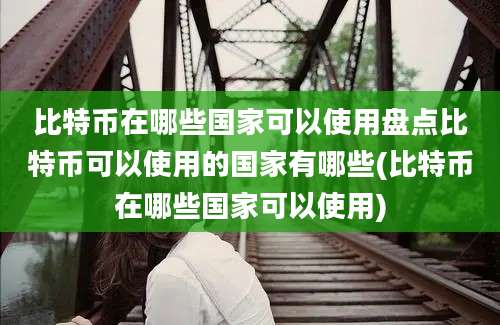 比特币在哪些国家可以使用盘点比特币可以使用的国家有哪些(比特币在哪些国家可以使用)