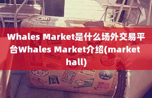 Whales Market是什么场外交易平台Whales Market介绍(market hall)