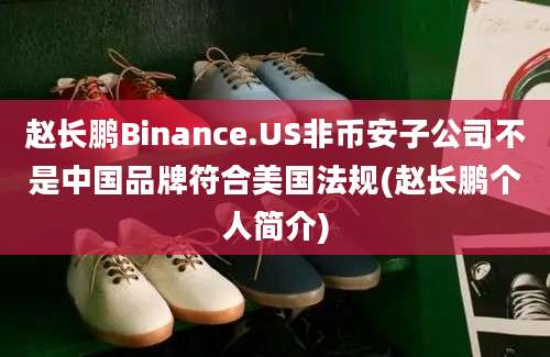 赵长鹏Binance.US非币安子公司不是中国品牌符合美国法规(赵长鹏个人简介)