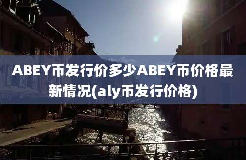 ABEY币发行价多少ABEY币价格最新情况(aly币发行价格)