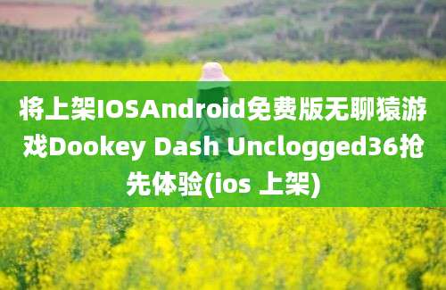 将上架IOSAndroid免费版无聊猿游戏Dookey Dash Unclogged36抢先体验(ios 上架)