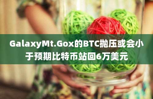 GalaxyMt.Gox的BTC抛压或会小于预期比特币站回6万美元