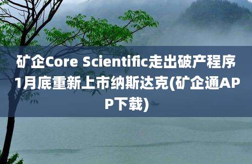 矿企Core Scientific走出破产程序1月底重新上市纳斯达克(矿企通APP下载)