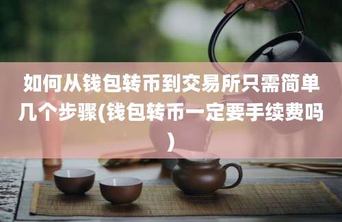 如何从钱包转币到交易所只需简单几个步骤(钱包转币一定要手续费吗)