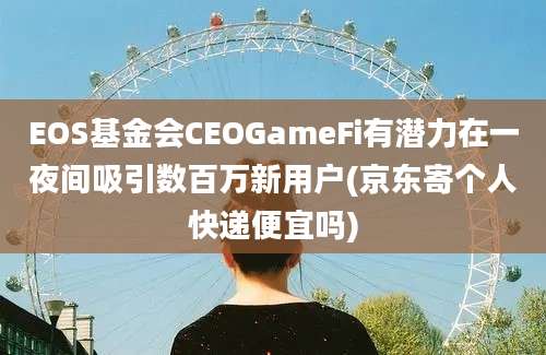 EOS基金会CEOGameFi有潜力在一夜间吸引数百万新用户(京东寄个人快递便宜吗)