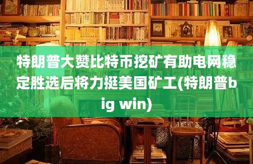 特朗普大赞比特币挖矿有助电网稳定胜选后将力挺美国矿工(特朗普big win)