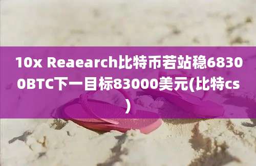 10x Reaearch比特币若站稳68300BTC下一目标83000美元(比特cs)