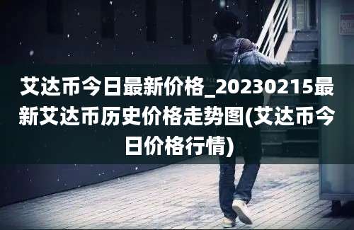 艾达币今日最新价格_20230215最新艾达币历史价格走势图(艾达币今日价格行情)