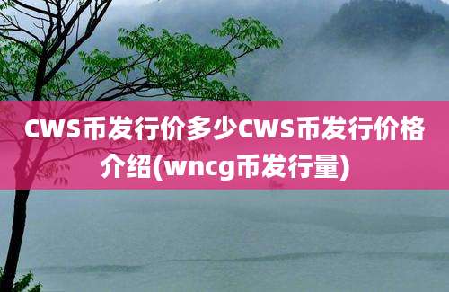 CWS币发行价多少CWS币发行价格介绍(wncg币发行量)