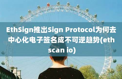 EthSign推出Sign Protocol为何去中心化电子签名成不可逆趋势(eth scan io)