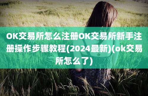 OK交易所怎么注册OK交易所新手注册操作步骤教程(2024最新)(ok交易所怎么了)