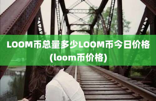 LOOM币总量多少LOOM币今日价格(loom币价格)